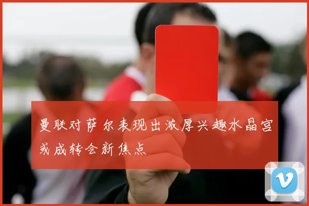 曼联对萨尔表现出浓厚兴趣水晶宫或成转会新焦点